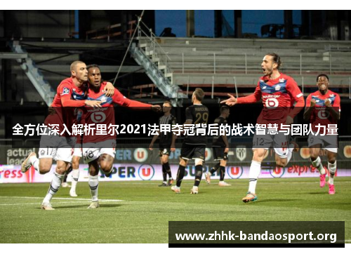 全方位深入解析里尔2021法甲夺冠背后的战术智慧与团队力量 全方位深入解析里尔2021法甲夺冠背后的战术智慧与团队力量