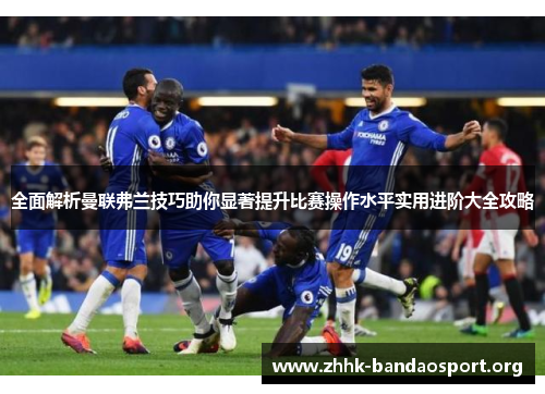 全面解析曼联弗兰技巧助你显著提升比赛操作水平实用进阶大全攻略 全面解析曼联弗兰技巧助你显著提升比赛操作水平实用进阶大全攻略