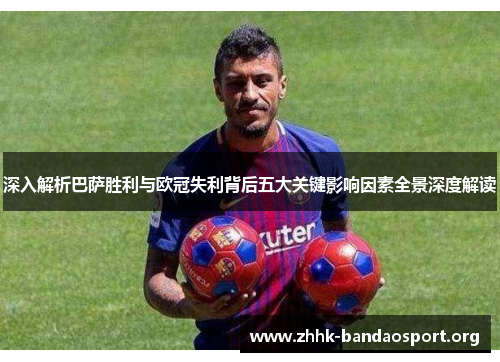 深入解析巴萨胜利与欧冠失利背后五大关键影响因素全景深度解读 深入解析巴萨胜利与欧冠失利背后五大关键影响因素全景深度解读