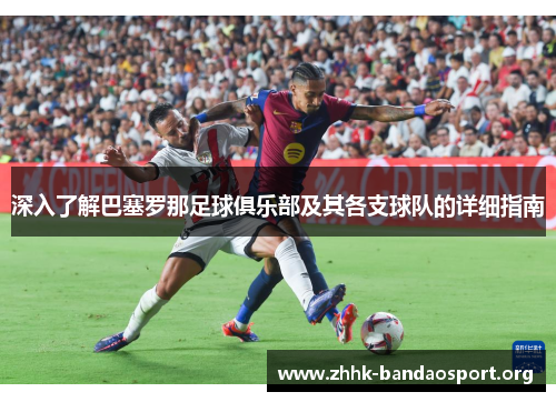 深入了解巴塞罗那足球俱乐部及其各支球队的详细指南 深入了解巴塞罗那足球俱乐部及其各支球队的详细指南