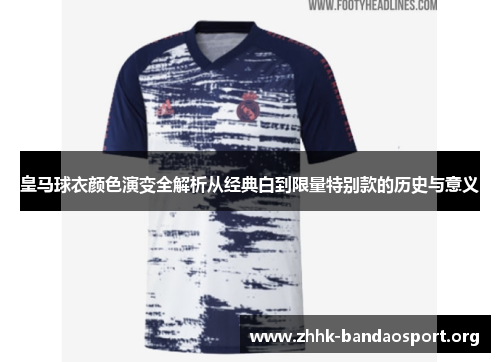 皇马球衣颜色演变全解析从经典白到限量特别款的历史与意义