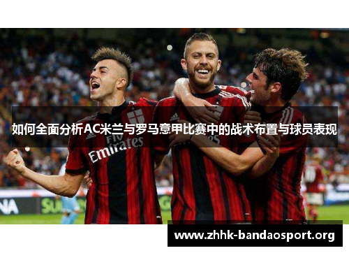 如何全面分析AC米兰与罗马意甲比赛中的战术布置与球员表现 如何全面分析AC米兰与罗马意甲比赛中的战术布置与球员表现