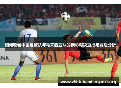 如何收看中国足球队与马来西亚队的精彩对决直播与赛后分析 如何收看中国足球队与马来西亚队的精彩对决直播与赛后分析