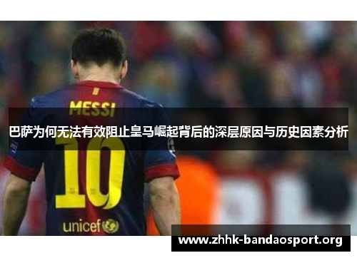 巴萨为何无法有效阻止皇马崛起背后的深层原因与历史因素分析 巴萨为何无法有效阻止皇马崛起背后的深层原因与历史因素分析