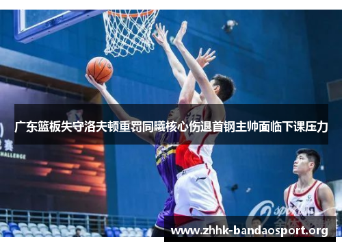广东篮板失守洛夫顿重罚同曦核心伤退首钢主帅面临下课压力 广东篮板失守洛夫顿重罚同曦核心伤退首钢主帅面临下课压力