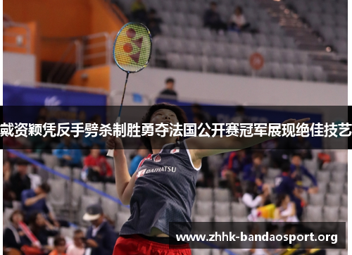 戴资颖凭反手劈杀制胜勇夺法国公开赛冠军展现绝佳技艺