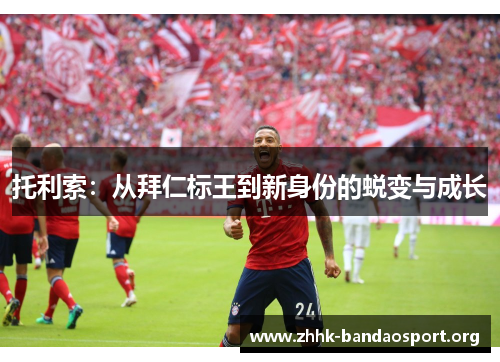 托利索：从拜仁标王到新身份的蜕变与成长