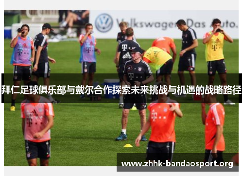 拜仁足球俱乐部与戴尔合作探索未来挑战与机遇的战略路径 拜仁足球俱乐部与戴尔合作探索未来挑战与机遇的战略路径