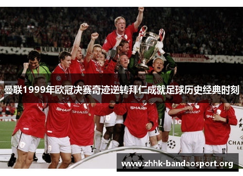 曼联1999年欧冠决赛奇迹逆转拜仁成就足球历史经典时刻