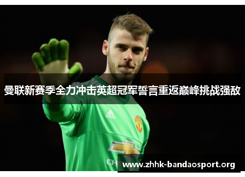 曼联新赛季全力冲击英超冠军誓言重返巅峰挑战强敌