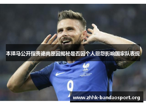 本泽马公开指责德尚原因揭秘是否因个人恩怨影响国家队表现