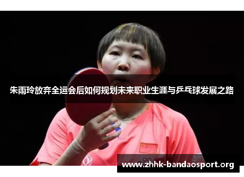 朱雨玲放弃全运会后如何规划未来职业生涯与乒乓球发展之路