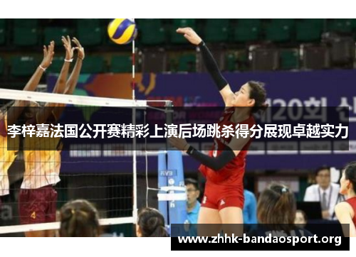 李梓嘉法国公开赛精彩上演后场跳杀得分展现卓越实力