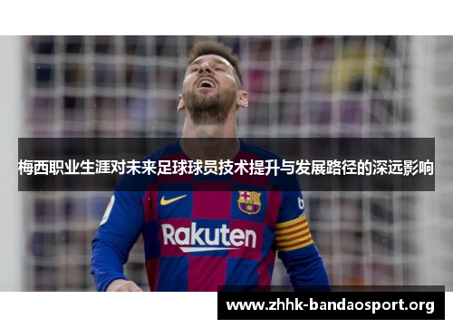 梅西职业生涯对未来足球球员技术提升与发展路径的深远影响