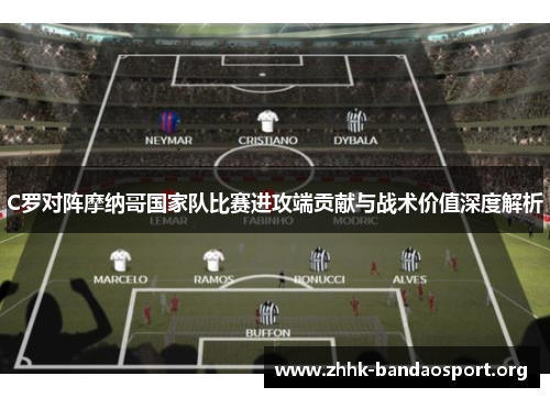 C罗对阵摩纳哥国家队比赛进攻端贡献与战术价值深度解析