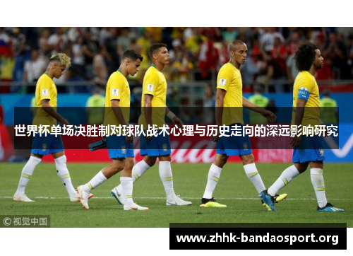 世界杯单场决胜制对球队战术心理与历史走向的深远影响研究
